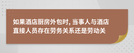 如果酒店厨房外包时, 当事人与酒店直接人员存在劳务关系还是劳动关