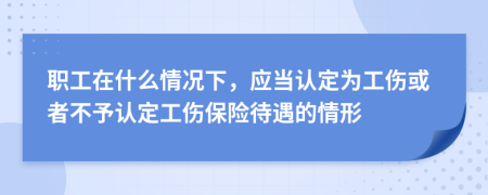 职工在什么情况下，应当认定为工伤或者不予认定工伤保险待遇的情形