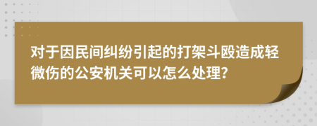 对于因民间纠纷引起的打架斗殴造成轻微伤的公安机关可以怎么处理？