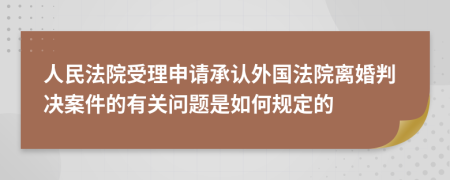 人民法院受理申请承认外国法院离婚判决案件的有关问题是如何规定的