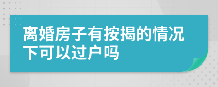 离婚房子有按揭的情况下可以过户吗