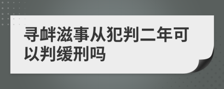 寻衅滋事从犯判二年可以判缓刑吗