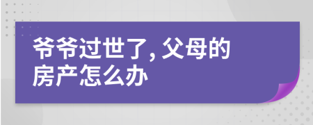 爷爷过世了, 父母的房产怎么办