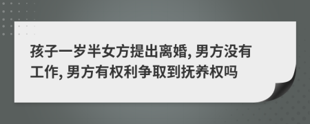 孩子一岁半女方提出离婚, 男方没有工作, 男方有权利争取到抚养权吗