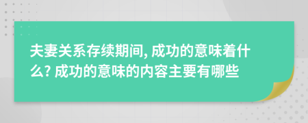 夫妻关系存续期间, 成功的意味着什么? 成功的意味的内容主要有哪些