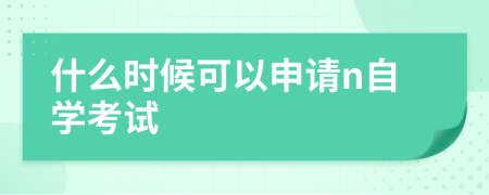 什么时候可以申请n自学考试