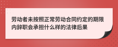 劳动者未按照正常劳动合同约定的期限内辞职会承担什么样的法律后果