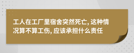 工人在工厂里宿舍突然死亡, 这种情况算不算工伤, 应该承担什么责任