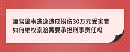 酒驾肇事逃逸造成损伤30万元受害者如何维权索赔需要承担刑事责任吗