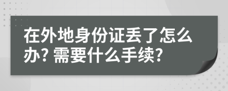 在外地身份证丢了怎么办? 需要什么手续?