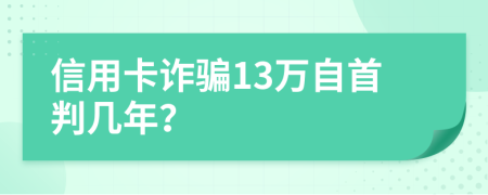 信用卡诈骗13万自首判几年？