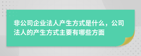 非公司企业法人产生方式是什么，公司法人的产生方式主要有哪些方面