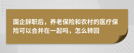 国企辞职后，养老保险和农村的医疗保险可以合并在一起吗，怎么转回