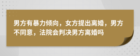 男方有暴力倾向，女方提出离婚，男方不同意，法院会判决男方离婚吗