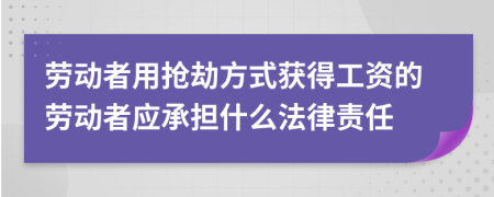 劳动者用抢劫方式获得工资的劳动者应承担什么法律责任