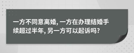 一方不同意离婚, 一方在办理结婚手续超过半年, 另一方可以起诉吗?