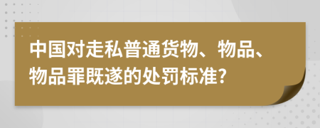 中国对走私普通货物、物品、物品罪既遂的处罚标准?