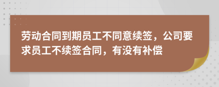 劳动合同到期员工不同意续签，公司要求员工不续签合同，有没有补偿