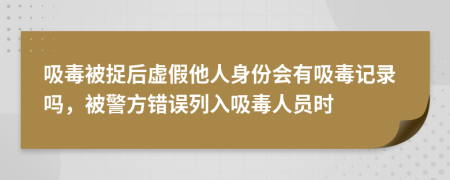 吸毒被捉后虚假他人身份会有吸毒记录吗，被警方错误列入吸毒人员时