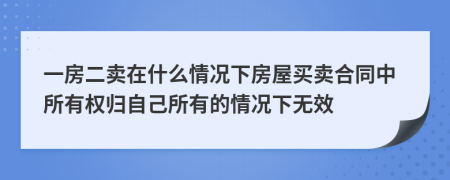 一房二卖在什么情况下房屋买卖合同中所有权归自己所有的情况下无效