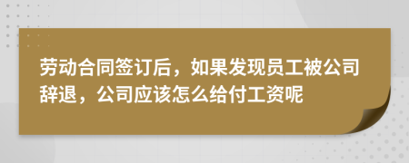 劳动合同签订后，如果发现员工被公司辞退，公司应该怎么给付工资呢