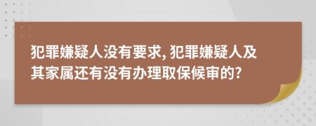 犯罪嫌疑人没有要求, 犯罪嫌疑人及其家属还有没有办理取保候审的?
