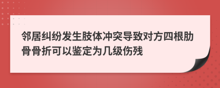 邻居纠纷发生肢体冲突导致对方四根肋骨骨折可以鉴定为几级伤残