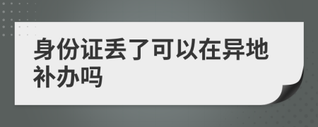 身份证丢了可以在异地补办吗