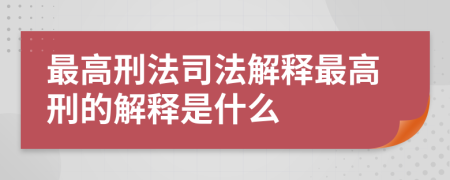 最高刑法司法解释最高刑的解释是什么