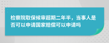 检察院取保候审超期二年半，当事人是否可以申请国家赔偿可以申请吗