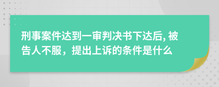 刑事案件达到一审判决书下达后, 被告人不服，提出上诉的条件是什么