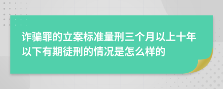 诈骗罪的立案标准量刑三个月以上十年以下有期徒刑的情况是怎么样的