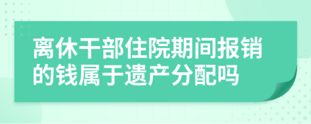 离休干部住院期间报销的钱属于遗产分配吗