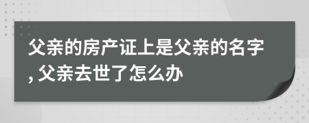 父亲的房产证上是父亲的名字, 父亲去世了怎么办