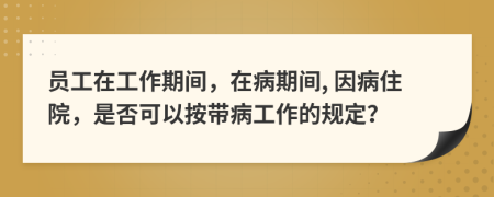 员工在工作期间，在病期间, 因病住院，是否可以按带病工作的规定？