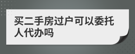 买二手房过户可以委托人代办吗