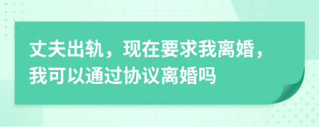 丈夫出轨，现在要求我离婚，我可以通过协议离婚吗