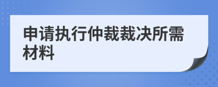 申请执行仲裁裁决所需材料