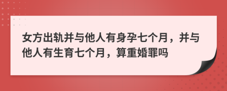 女方出轨并与他人有身孕七个月，并与他人有生育七个月，算重婚罪吗