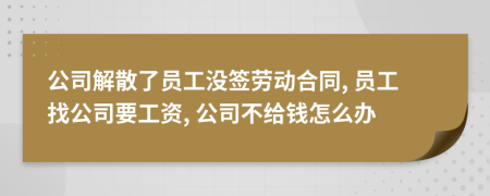 公司解散了员工没签劳动合同, 员工找公司要工资, 公司不给钱怎么办