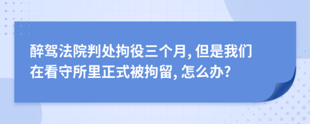 醉驾法院判处拘役三个月, 但是我们在看守所里正式被拘留, 怎么办?