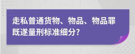 走私普通货物、物品、物品罪既遂量刑标准细分?