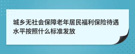 城乡无社会保障老年居民福利保险待遇水平按照什么标准发放