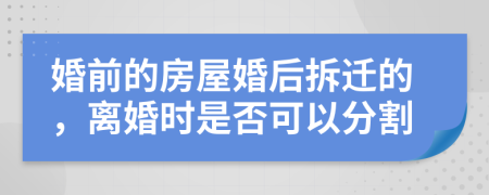 婚前的房屋婚后拆迁的，离婚时是否可以分割