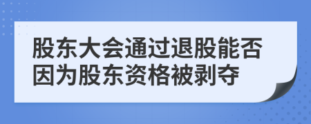 股东大会通过退股能否因为股东资格被剥夺