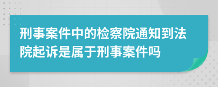 刑事案件中的检察院通知到法院起诉是属于刑事案件吗