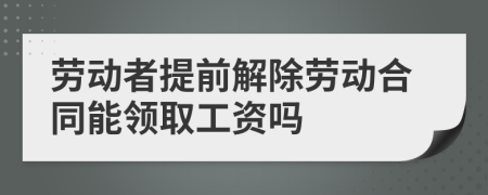 劳动者提前解除劳动合同能领取工资吗