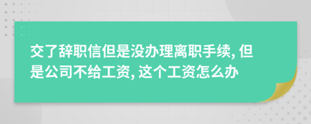 交了辞职信但是没办理离职手续, 但是公司不给工资, 这个工资怎么办