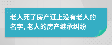 老人死了房产证上没有老人的名字, 老人的房产继承纠纷