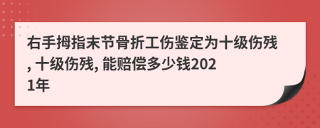 右手拇指末节骨折工伤鉴定为十级伤残, 十级伤残, 能赔偿多少钱2021年